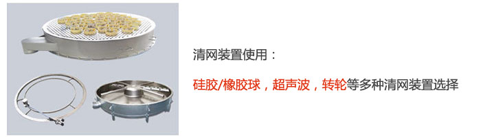 搖擺篩清網(wǎng)裝置使用：硅膠/橡膠球，超聲波，轉(zhuǎn)輪等多種清網(wǎng)裝置選擇。